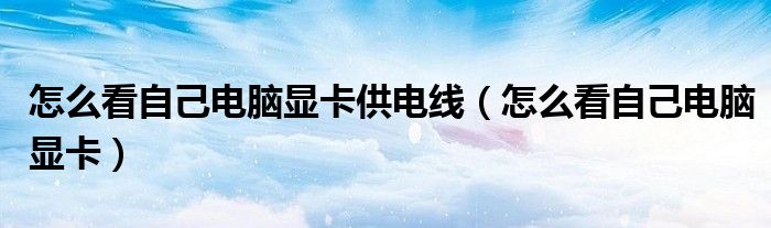 怎么看自己电脑显卡供电线（怎么看自己电脑显卡）