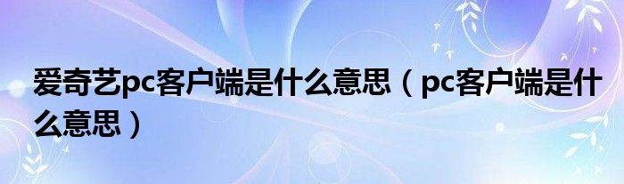 爱奇艺pc客户端是什么意思（pc客户端是什么意思）