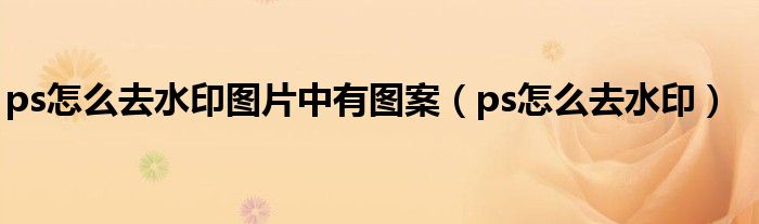 ps怎么去水印图片中有图案（ps怎么去水印）