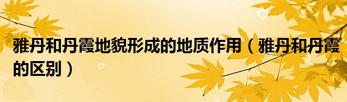 雅丹和丹霞地貌形成的地质作用（雅丹和丹霞的区别）