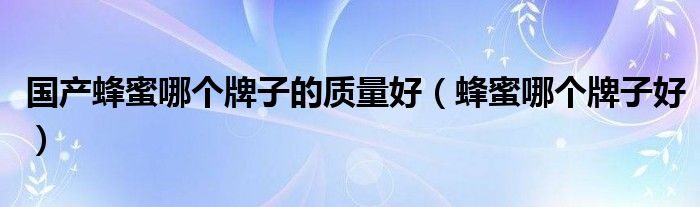 国产蜂蜜哪个牌子的质量好（蜂蜜哪个牌子好）