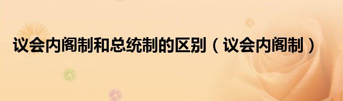 议会内阁制和总统制的区别（议会内阁制）