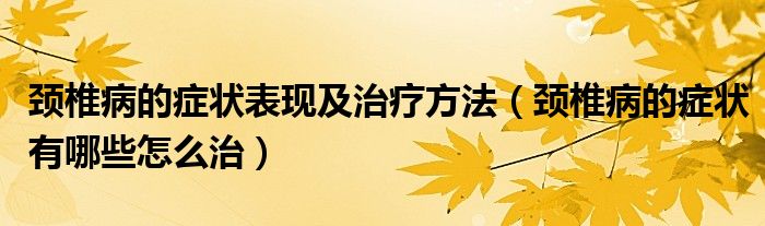 颈椎病的症状表现及治疗方法（颈椎病的症状有哪些怎么治）