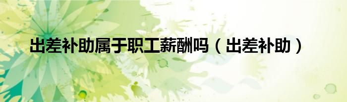 出差补助属于职工薪酬吗（出差补助）