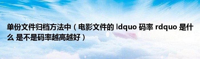 单份文件归档方法中（电影文件的 ldquo 码率 rdquo 是什么 是不是码率越高越好）