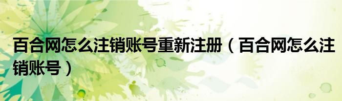 百合网怎么注销账号重新注册（百合网怎么注销账号）
