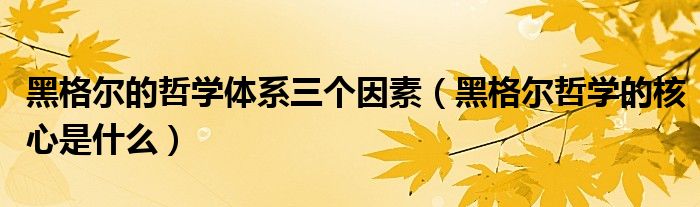 黑格尔的哲学体系三个因素（黑格尔哲学的核心是什么）
