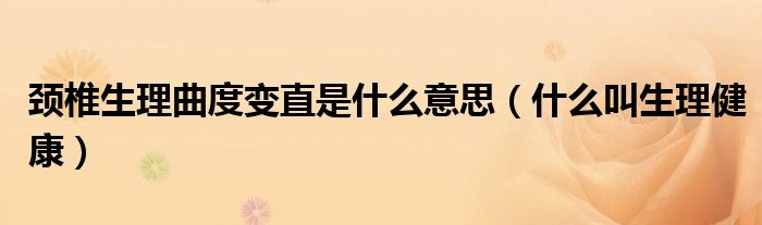 颈椎生理曲度变直是什么意思（什么叫生理健康）