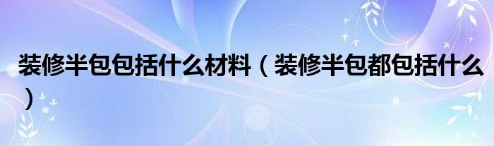装修半包包括什么材料（装修半包都包括什么）