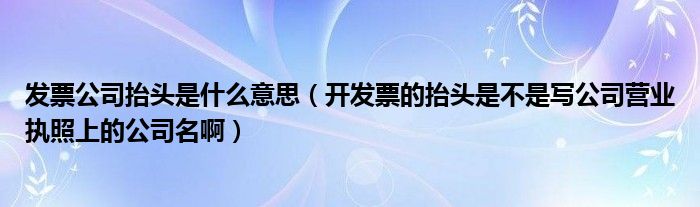发票公司抬头是什么意思（开发票的抬头是不是写公司营业执照上的公司名啊）