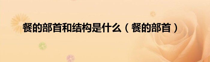 餐的部首和结构是什么（餐的部首）