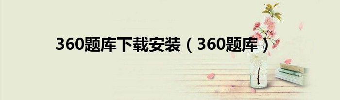 360题库下载安装（360题库）