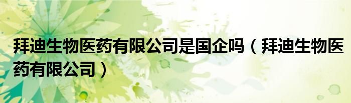 拜迪生物医药有限公司是国企吗（拜迪生物医药有限公司）