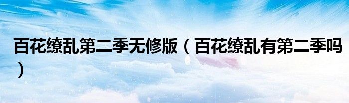 百花缭乱第二季无修版（百花缭乱有第二季吗）