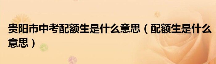 贵阳市中考配额生是什么意思（配额生是什么意思）