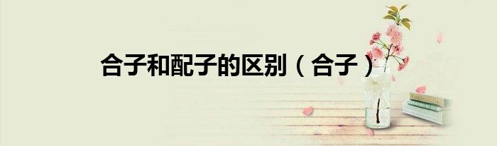 合子和配子的区别（合子）