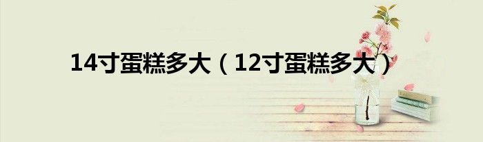 14寸蛋糕多大（12寸蛋糕多大）