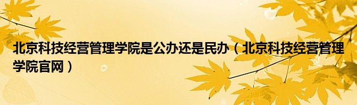 北京科技经营管理学院是公办还是民办（北京科技经营管理学院官网）