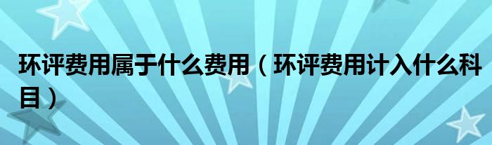 环评费用属于什么费用（环评费用计入什么科目）
