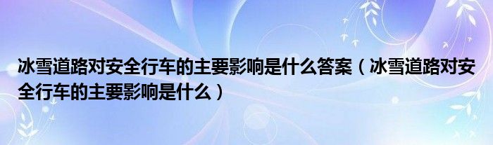 冰雪道路对安全行车的主要影响是什么答案（冰雪道路对安全行车的主要影响是什么）