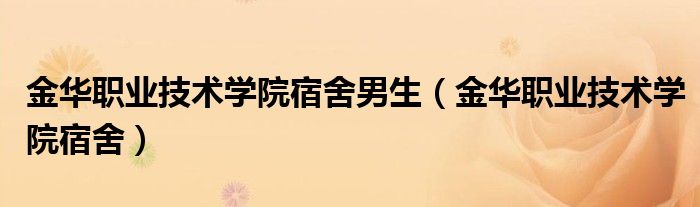 金华职业技术学院宿舍男生（金华职业技术学院宿舍）