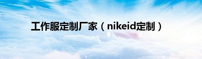 工作服定制厂家（nikeid定制）