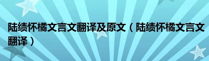 陆绩怀橘文言文翻译及原文（陆绩怀橘文言文翻译）