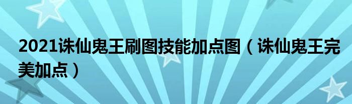 2021诛仙鬼王刷图技能加点图（诛仙鬼王完美加点）