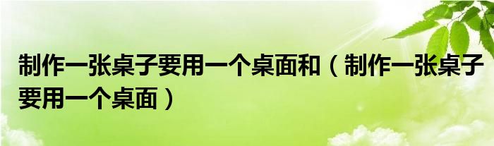 制作一张桌子要用一个桌面和（制作一张桌子要用一个桌面）
