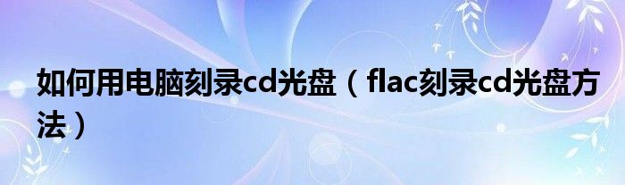 如何用电脑刻录cd光盘（flac刻录cd光盘方法）