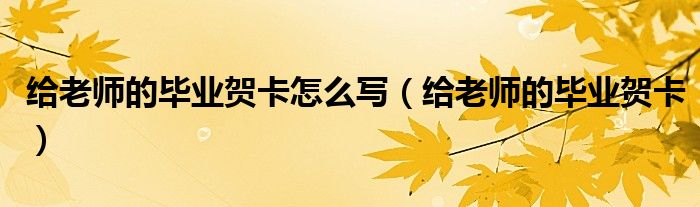 给老师的毕业贺卡怎么写（给老师的毕业贺卡）