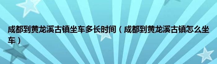 成都到黄龙溪古镇坐车多长时间（成都到黄龙溪古镇怎么坐车）