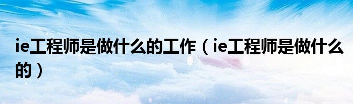 ie工程师是做什么的工作（ie工程师是做什么的）