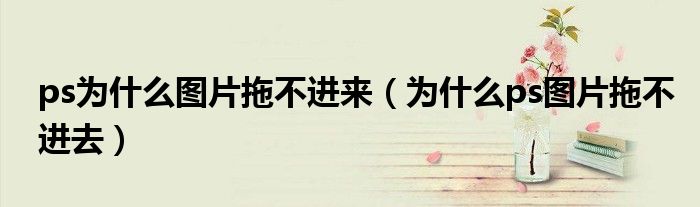 ps为什么图片拖不进来（为什么ps图片拖不进去）