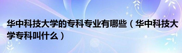 华中科技大学的专科专业有哪些（华中科技大学专科叫什么）