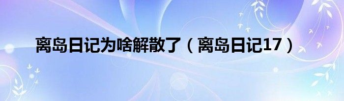 离岛日记为啥解散了（离岛日记17）