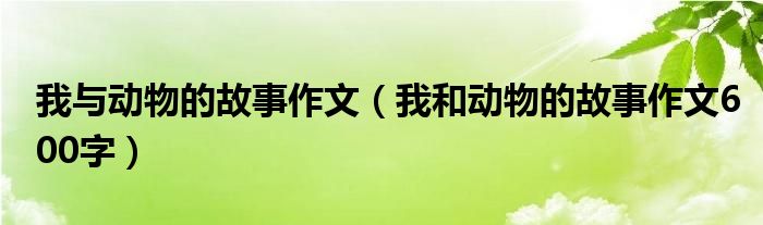 我与动物的故事作文（我和动物的故事作文600字）