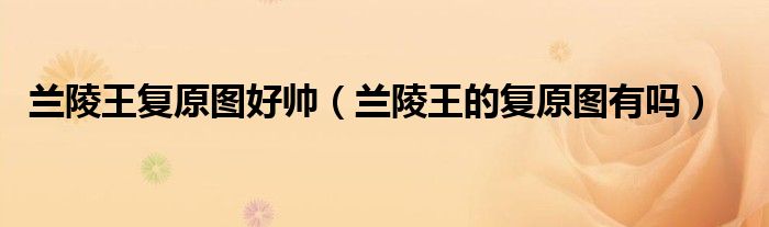 兰陵王复原图好帅（兰陵王的复原图有吗）