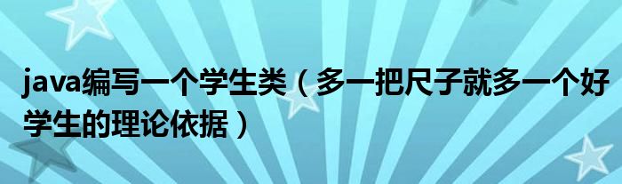 java编写一个学生类（多一把尺子就多一个好学生的理论依据）