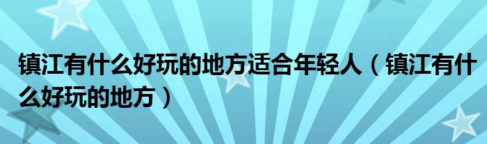 镇江有什么好玩的地方适合年轻人（镇江有什么好玩的地方）
