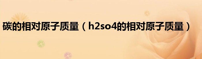 碳的相对原子质量（h2so4的相对原子质量）
