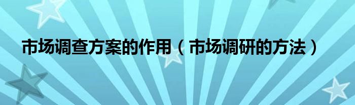 市场调查方案的作用（市场调研的方法）