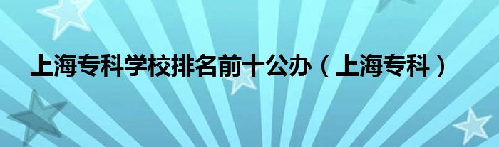 上海专科学校排名前十公办（上海专科）