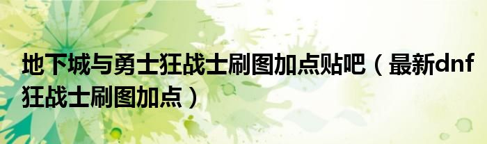 地下城与勇士狂战士刷图加点贴吧（最新dnf狂战士刷图加点）