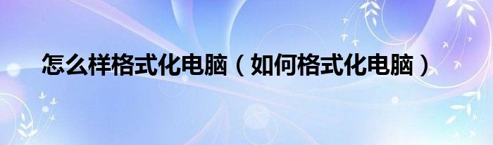 怎么样格式化电脑（如何格式化电脑）