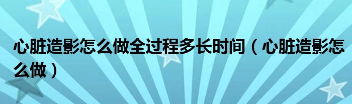 心脏造影怎么做全过程多长时间（心脏造影怎么做）