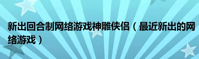 新出回合制网络游戏神雕侠侣（最近新出的网络游戏）