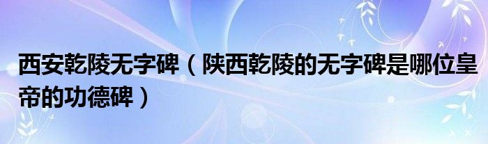 西安乾陵无字碑（陕西乾陵的无字碑是哪位皇帝的功德碑）