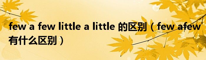 few a few little a little 的区别（few afew有什么区别）