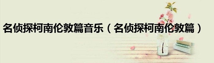 名侦探柯南伦敦篇音乐（名侦探柯南伦敦篇）